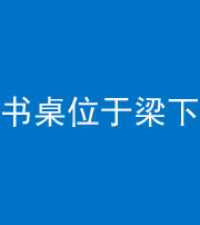 韶关阴阳风水化煞一百四十九——书桌位于梁下