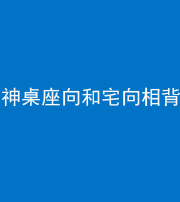韶关阴阳风水化煞一百六十八——神桌座向和宅向相背